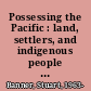 Possessing the Pacific : land, settlers, and indigenous people from Australia to Alaska /