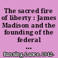 The sacred fire of liberty : James Madison and the founding of the federal republic /