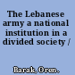 The Lebanese army a national institution in a divided society /