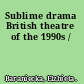Sublime drama British theatre of the 1990s /