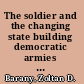 The soldier and the changing state building democratic armies in Africa, Asia, Europe, and the Americas /