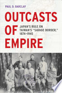 Outcasts of Empire Japan's Rule on Taiwan's "Savage Border," 1874-1945 /