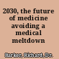 2030, the future of medicine avoiding a medical meltdown /