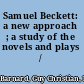 Samuel Beckett: a new approach ; a study of the novels and plays /