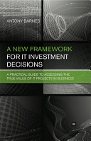 A new framework for IT investment decisions : a practical guide to assessing the true value of IT projects in business /