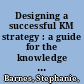 Designing a successful KM strategy : a guide for the knowledge management professional /