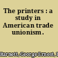 The printers : a study in American trade unionism.