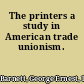 The printers a study in American trade unionism.