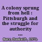 A colony sprung from hell : Pittsburgh and the struggle for authority on the western Pennsylvania frontier, 1744-1794 /