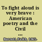 To fight aloud is very brave : American poetry and the Civil War /