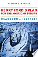 Henry Ford's plan for the American suburb : Dearborn and Detroit /