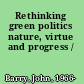 Rethinking green politics nature, virtue and progress /