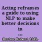 Acting reframes a guide to using NLP to make better decisions in and out of the theatre /