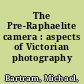 The Pre-Raphaelite camera : aspects of Victorian photography /