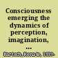 Consciousness emerging the dynamics of perception, imagination, action, memory, thought, and language /