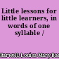 Little lessons for little learners, in words of one syllable /