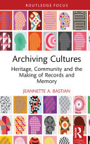 Archiving cultures : heritage, community and the making of records and memory / Jeannette A. Bastian.