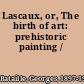 Lascaux, or, The birth of art: prehistoric painting /