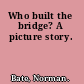 Who built the bridge? A picture story.