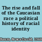 The rise and fall of the Caucasian race a political history of racial identity /