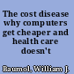 The cost disease why computers get cheaper and health care doesn't /