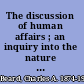 The discussion of human affairs ; an inquiry into the nature of the statements, assertions, allegations, claims, heats, tempers, distempers, dogmas, and contentions which appear when human affairs are discussed and into the possibility of putting some rhyme and reason into processes of discussion /