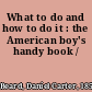 What to do and how to do it : the American boy's handy book /