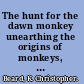 The hunt for the dawn monkey unearthing the origins of monkeys, apes, and humans /