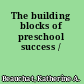 The building blocks of preschool success /