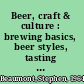 Beer, craft & culture : brewing basics, beer styles, tasting tips & other handy hints to help get the most out of your beer /