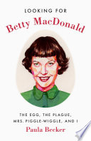 Looking for Betty MacDonald : the egg, the plague, Mrs. Piggle-Wiggle, and I /