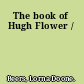 The book of Hugh Flower /