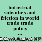 Industrial subsidies and friction in world trade trade policy or trade politics? /
