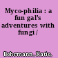 Myco-philia : a fun gal's adventures with fungi /