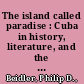 The island called paradise : Cuba in history, literature, and the arts /