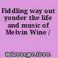 Fiddling way out yonder the life and music of Melvin Wine /