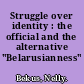 Struggle over identity : the official and the alternative "Belarusianness" /