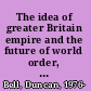 The idea of greater Britain empire and the future of world order, 1860-1900 /
