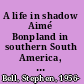 A life in shadow Aimé Bonpland in southern South America, 1817-1858 /