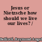 Jesus or Nietzsche how should we live our lives? /