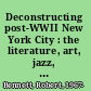 Deconstructing post-WWII New York City : the literature, art, jazz, and architecture of an emerging global capital /