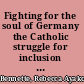 Fighting for the soul of Germany the Catholic struggle for inclusion after unification /