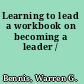 Learning to lead a workbook on becoming a leader /