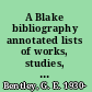 A Blake bibliography annotated lists of works, studies, and Blakeana /
