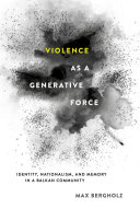 Violence as a generative force : identity, nationalism, and memory in a Balkan community /