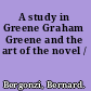 A study in Greene Graham Greene and the art of the novel /