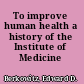 To improve human health a history of the Institute of Medicine /