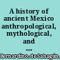 A history of ancient Mexico anthropological, mythological, and social, 1547-1577,