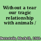Without a tear our tragic relationship with animals /