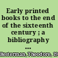 Early printed books to the end of the sixteenth century ; a bibliography of bibliographies.